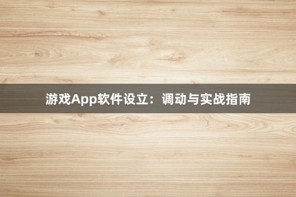 游戏App软件设立：调动与实战指南